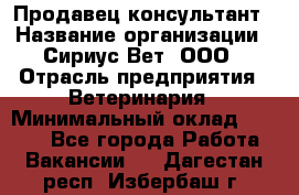 Продавец-консультант › Название организации ­ Сириус Вет, ООО › Отрасль предприятия ­ Ветеринария › Минимальный оклад ­ 9 000 - Все города Работа » Вакансии   . Дагестан респ.,Избербаш г.